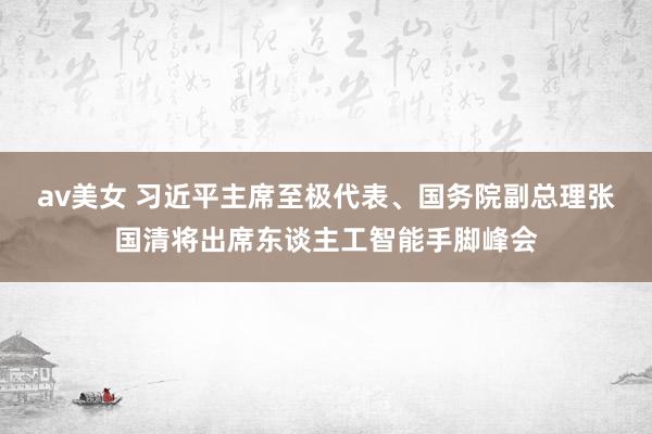 av美女 习近平主席至极代表、国务院副总理张国清将出席东谈主工智能手脚峰会