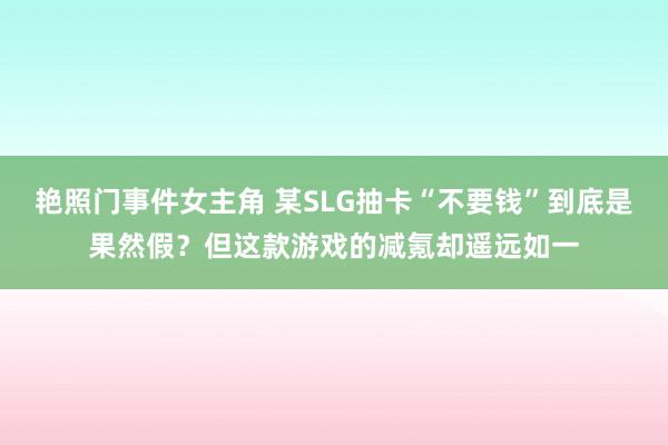 艳照门事件女主角 某SLG抽卡“不要钱”到底是果然假？但这款游戏的减氪却遥远如一