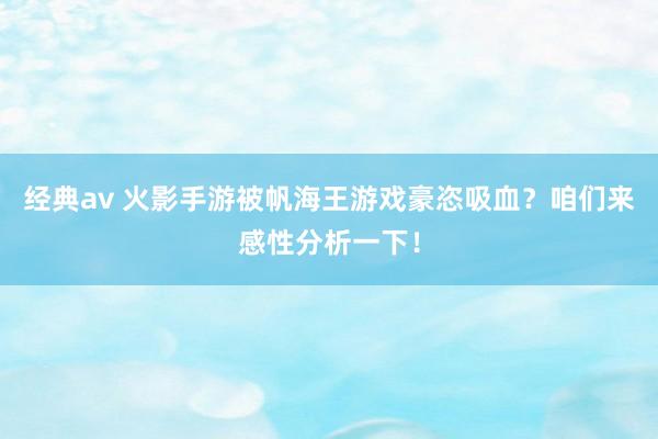 经典av 火影手游被帆海王游戏豪恣吸血？咱们来感性分析一下！