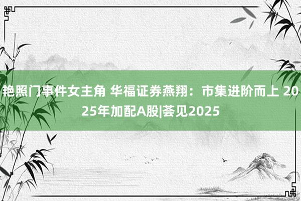 艳照门事件女主角 华福证券燕翔：市集进阶而上 2025年加配A股|荟见2025