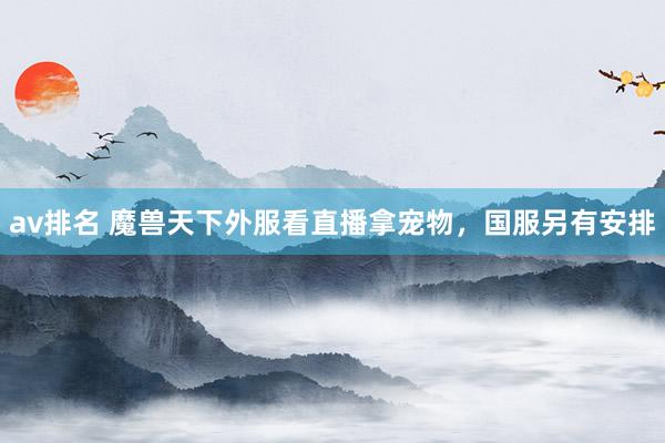 av排名 魔兽天下外服看直播拿宠物，国服另有安排