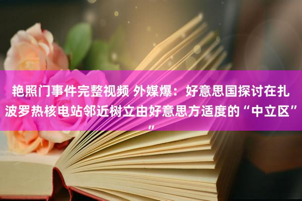 艳照门事件完整视频 外媒爆：好意思国探讨在扎波罗热核电站邻近树立由好意思方适度的“中立区”