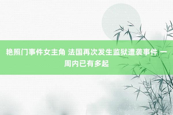 艳照门事件女主角 法国再次发生监狱遭袭事件 一周内已有多起