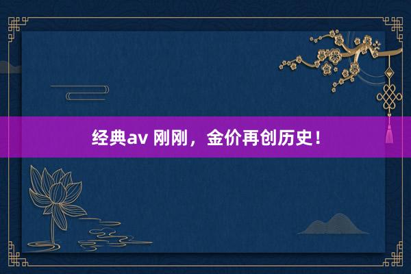 经典av 刚刚，金价再创历史！