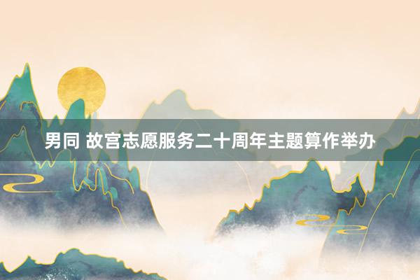 男同 故宫志愿服务二十周年主题算作举办