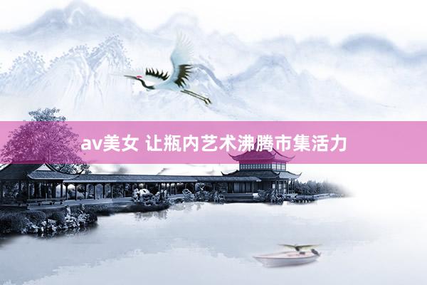 av美女 让瓶内艺术沸腾市集活力