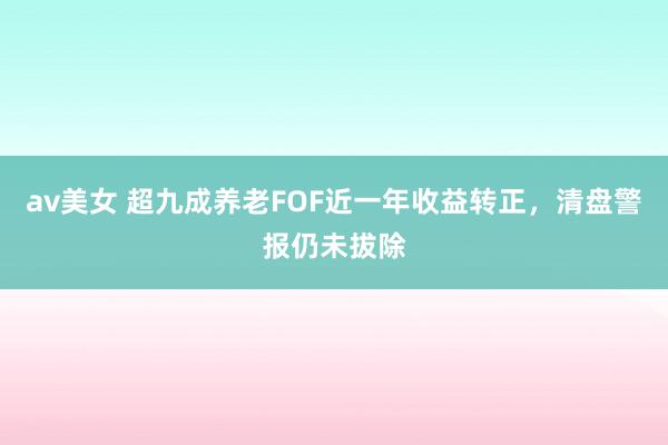 av美女 超九成养老FOF近一年收益转正，清盘警报仍未拔除