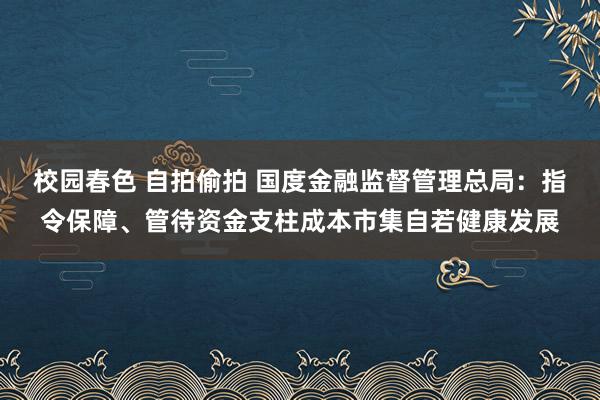 校园春色 自拍偷拍 国度金融监督管理总局：指令保障、管待资金支柱成本市集自若健康发展