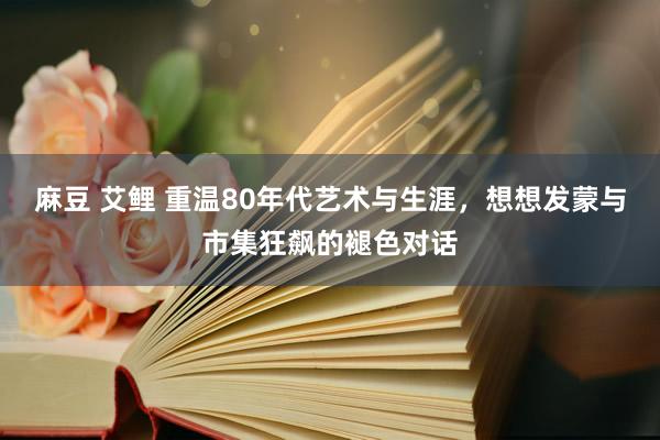 麻豆 艾鲤 重温80年代艺术与生涯，想想发蒙与市集狂飙的褪色对话