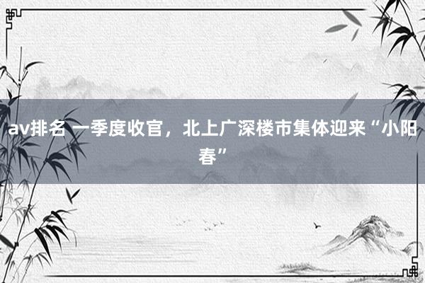 av排名 一季度收官，北上广深楼市集体迎来“小阳春”