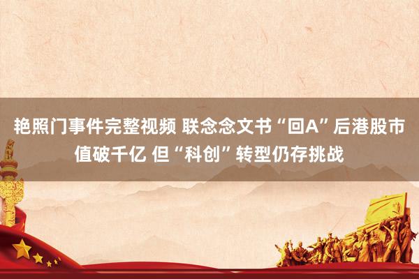 艳照门事件完整视频 联念念文书“回A”后港股市值破千亿 但“科创”转型仍存挑战
