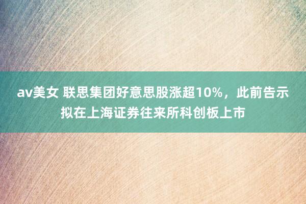 av美女 联思集团好意思股涨超10%，此前告示拟在上海证券往来所科创板上市