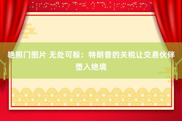 艳照门图片 无处可躲：特朗普的关税让交易伙伴堕入绝境