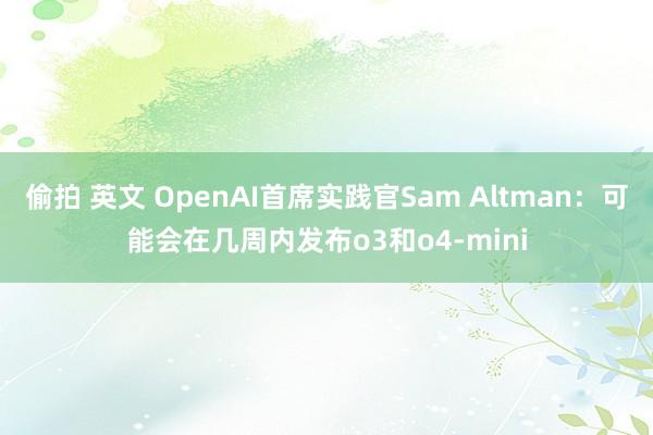 偷拍 英文 OpenAI首席实践官Sam Altman：可能会在几周内发布o3和o4-mini