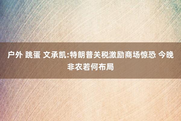 户外 跳蛋 文承凯:特朗普关税激励商场惊恐 今晚非农若何布局