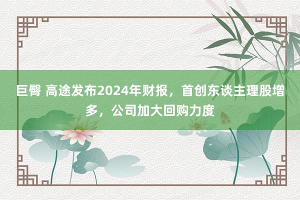 巨臀 高途发布2024年财报，首创东谈主理股增多，公司加大回购力度