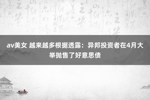 av美女 越来越多根据透露：异邦投资者在4月大举抛售了好意思债