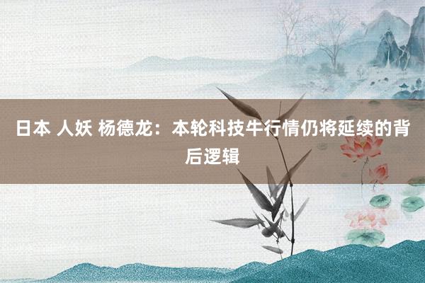 日本 人妖 杨德龙：本轮科技牛行情仍将延续的背后逻辑