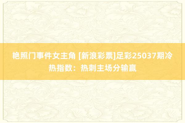 艳照门事件女主角 [新浪彩票]足彩25037期冷热指数：热刺主场分输赢