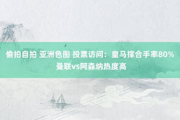 偷拍自拍 亚洲色图 投票访问：皇马撑合手率80% 曼联vs阿森纳热度高