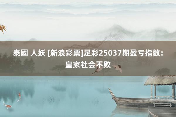 泰國 人妖 [新浪彩票]足彩25037期盈亏指数：皇家社会不败