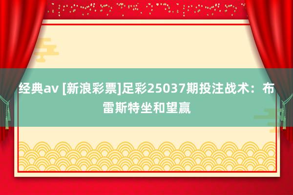 经典av [新浪彩票]足彩25037期投注战术：布雷斯特坐和望赢