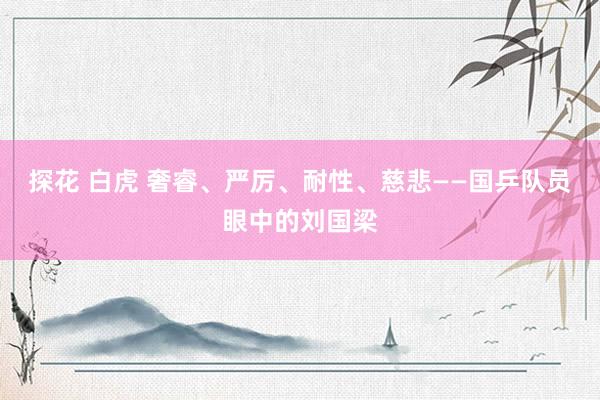 探花 白虎 奢睿、严厉、耐性、慈悲——国乒队员眼中的刘国梁