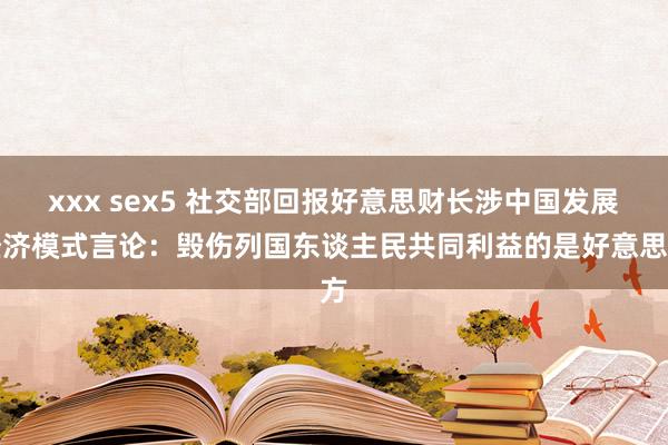 xxx sex5 社交部回报好意思财长涉中国发展经济模式言论：毁伤列国东谈主民共同利益的是好意思方