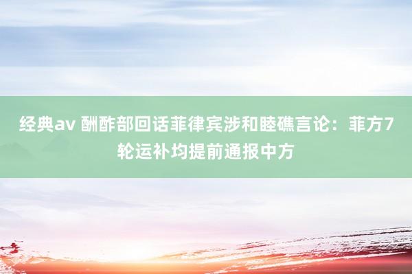 经典av 酬酢部回话菲律宾涉和睦礁言论：菲方7轮运补均提前通报中方