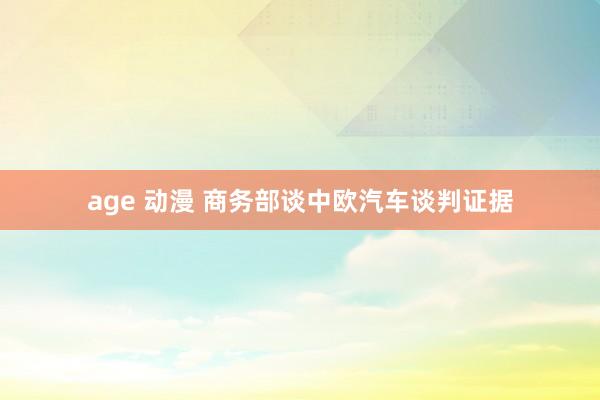 age 动漫 商务部谈中欧汽车谈判证据