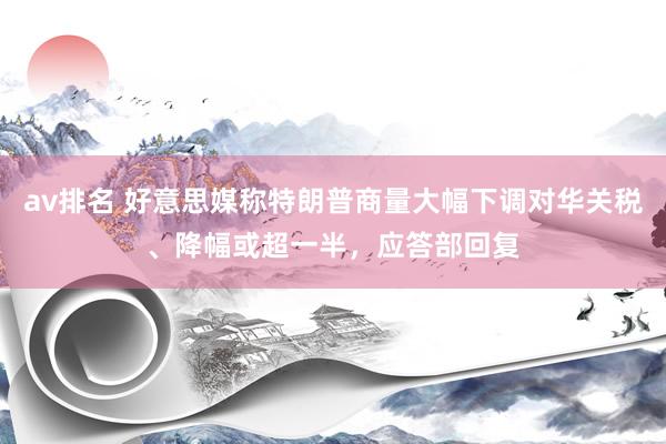 av排名 好意思媒称特朗普商量大幅下调对华关税、降幅或超一半，应答部回复