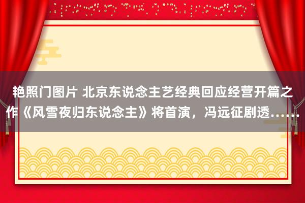 艳照门图片 北京东说念主艺经典回应经营开篇之作《风雪夜归东说念主》将首演，冯远征剧透……