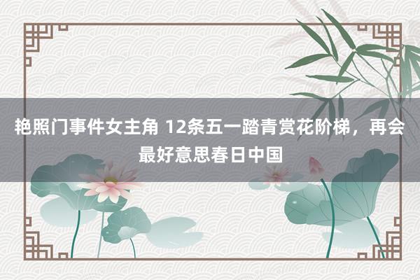 艳照门事件女主角 12条五一踏青赏花阶梯，再会最好意思春日中国