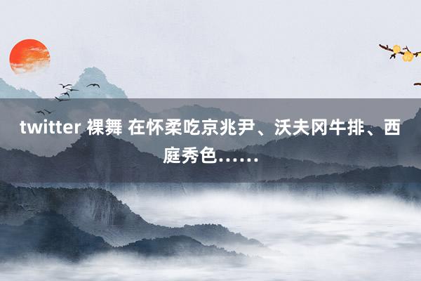 twitter 裸舞 在怀柔吃京兆尹、沃夫冈牛排、西庭秀色……
