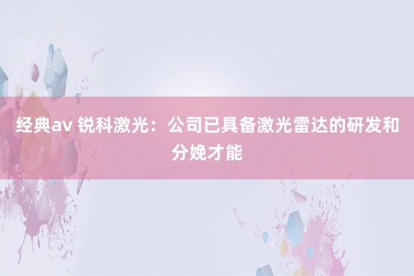 经典av 锐科激光：公司已具备激光雷达的研发和分娩才能