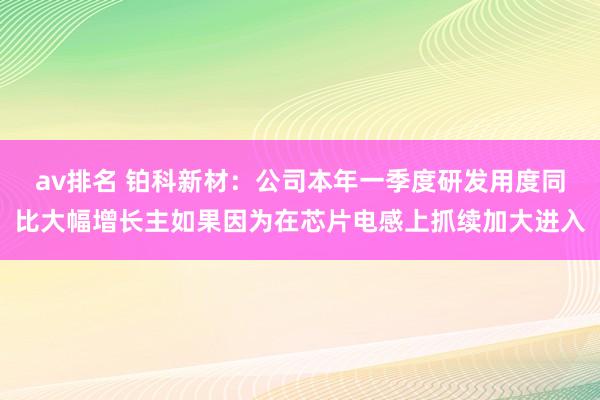 av排名 铂科新材：公司本年一季度研发用度同比大幅增长主如果因为在芯片电感上抓续加大进入