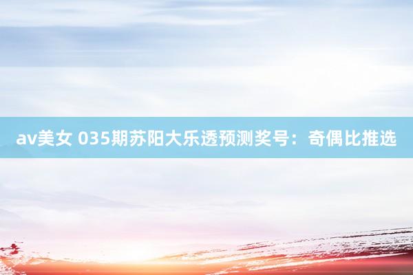 av美女 035期苏阳大乐透预测奖号：奇偶比推选