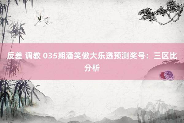 反差 调教 035期潘笑傲大乐透预测奖号：三区比分析