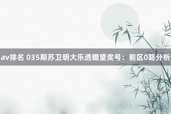 av排名 035期苏卫明大乐透瞻望奖号：前区0路分析