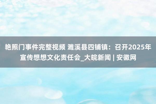 艳照门事件完整视频 濉溪县四铺镇：召开2025年宣传想想文化责任会_大皖新闻 | 安徽网