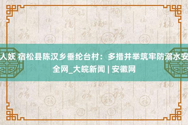 人妖 宿松县陈汉乡垂纶台村：多措并举筑牢防溺水安全网_大皖新闻 | 安徽网