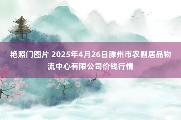 艳照门图片 2025年4月26日滕州市农副居品物流中心有限公司价钱行情