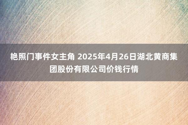 艳照门事件女主角 2025年4月26日湖北黄商集团股份有限公司价钱行情