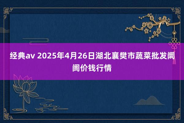 经典av 2025年4月26日湖北襄樊市蔬菜批发阛阓价钱行情