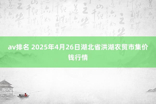 av排名 2025年4月26日湖北省洪湖农贸市集价钱行情