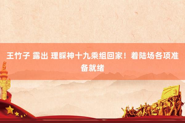 王竹子 露出 理睬神十九乘组回家！着陆场各项准备就绪