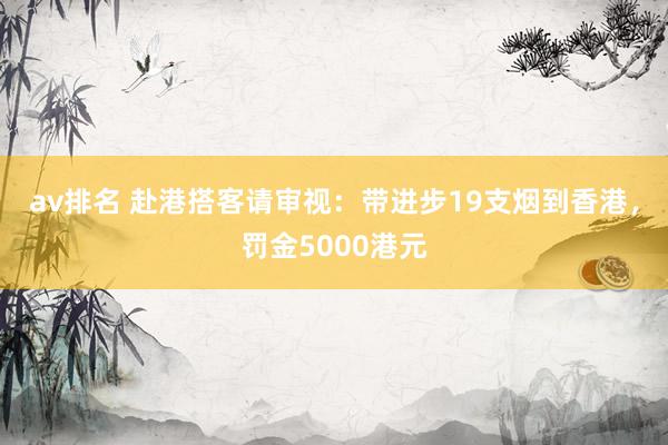 av排名 赴港搭客请审视：带进步19支烟到香港，罚金5000港元