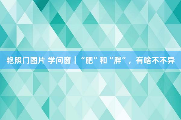 艳照门图片 学问窗｜“肥”和“胖”，有啥不不异