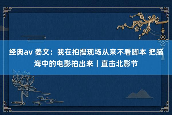 经典av 姜文：我在拍摄现场从来不看脚本 把脑海中的电影拍出来｜直击北影节