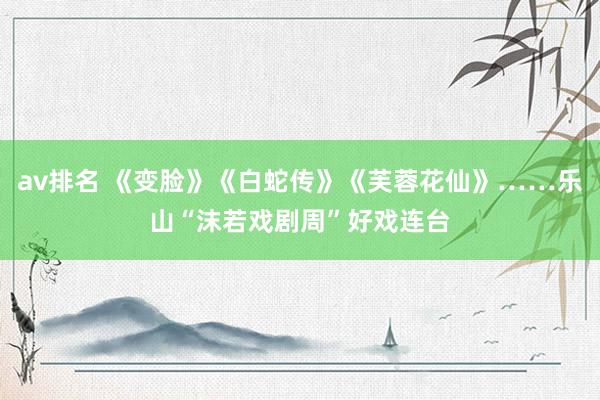 av排名 《变脸》《白蛇传》《芙蓉花仙》……乐山“沫若戏剧周”好戏连台